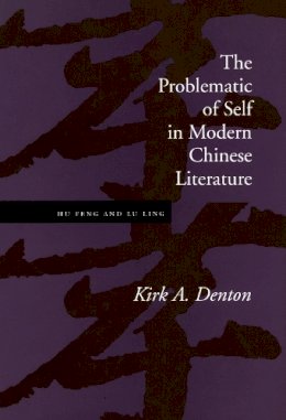 Kirk A. Denton - The Problematic of Self in Modern Chinese Literature. Hu Feng and Lu Ling.  - 9780804731287 - V9780804731287