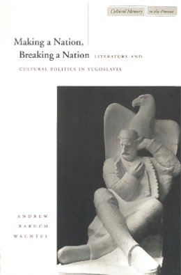 Andrew Baruch Wachtel - Making a Nation, Breaking a Nation: Literature and Cultural Politics in Yugoslavia - 9780804731805 - V9780804731805