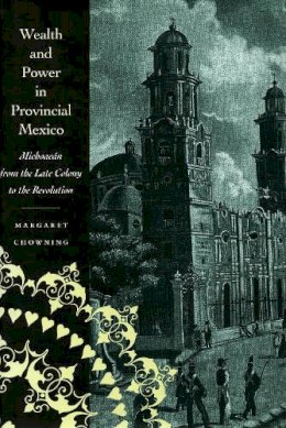 Margaret Chowning - Wealth and Power in Provincial Mexico: Michoacán from the Late Colony to the Revolution - 9780804734288 - V9780804734288