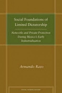 Armando Razo - Social Foundations of Limited Dictatorship: Networks and Private Protection During Mexico´s Early Industrialization - 9780804756617 - V9780804756617