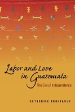 Catherine Komisaruk - Labor and Love in Guatemala: The Eve of Independence - 9780804757041 - V9780804757041