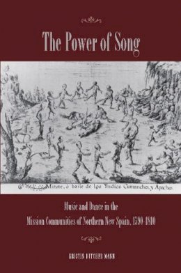 Kristin Mann - The Power of Song. Music and Dance in the Mission Communities of Northern New Spain, 1590-1810.  - 9780804770866 - V9780804770866