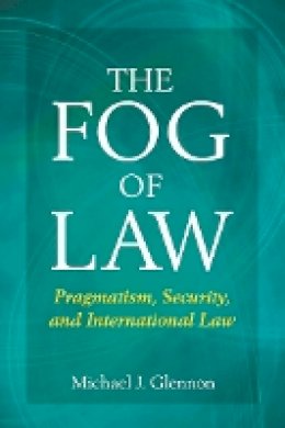 Michael Glennon - The Fog of Law: Pragmatism, Security, and International Law - 9780804771757 - V9780804771757