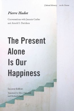 Pierre Hadot - The Present Alone is Our Happiness, Second Edition: Conversations with Jeannie Carlier and Arnold I. Davidson - 9780804775434 - V9780804775434