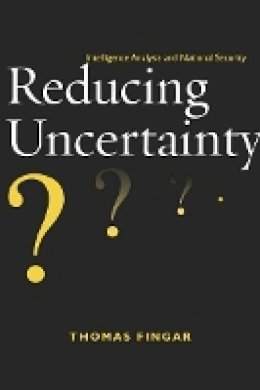 Thomas Fingar - Reducing Uncertainty: Intelligence Analysis and National Security - 9780804775946 - V9780804775946