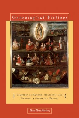 María Elena Martínez - Genealogical Fictions: Limpieza de Sangre, Religion, and Gender in Colonial Mexico - 9780804776615 - V9780804776615