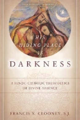 Francis X. Clooney - His Hiding Place Is Darkness: A Hindu-Catholic Theopoetics of Divine Absence - 9780804776806 - V9780804776806