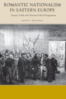 Serhiy Bilenky - Romantic Nationalism in Eastern Europe: Russian, Polish, and Ukrainian Political Imaginations - 9780804778060 - V9780804778060