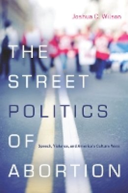 Joshua C. Wilson - The Street Politics of Abortion: Speech, Violence, and America´s Culture Wars - 9780804785341 - V9780804785341