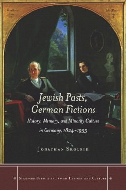 Jonathan Skolnik - Jewish Pasts, German Fictions: History, Memory, and Minority Culture in Germany, 1824-1955 - 9780804786072 - V9780804786072