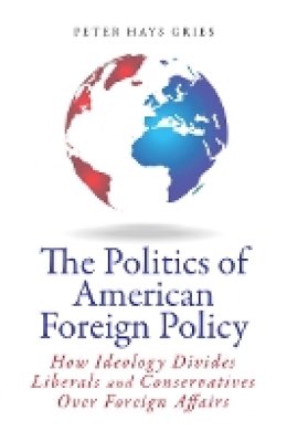 Peter Gries - The Politics of American Foreign Policy: How Ideology Divides Liberals and Conservatives over Foreign Affairs - 9780804789356 - V9780804789356