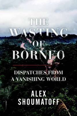 Alex Shoumatoff - The Wasting of Borneo: Dispatches from a Vanishing World - 9780807078242 - V9780807078242