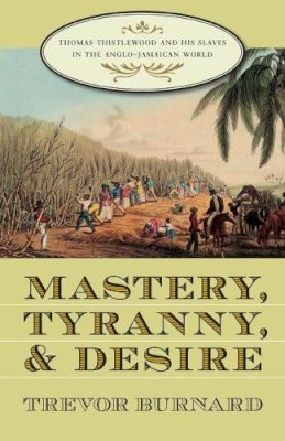 Trevor Burnard - Mastery, Tyranny, and Desire: Thomas Thistlewood and His Slaves in the Anglo-Jamaican World - 9780807855256 - V9780807855256