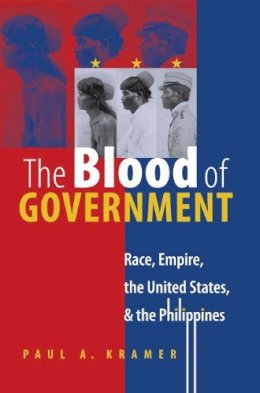 Paul A. Kramer - The Blood of Government: Race, Empire, the United States and the Philippines - 9780807856536 - V9780807856536