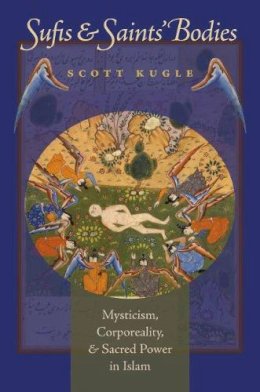 Scott A. Kugle - Sufis and Saints' Bodies: Mysticism, Corporeality, and Sacred Power in Islam (Islamic Civilization and Muslim Networks) - 9780807857892 - KSK0000550