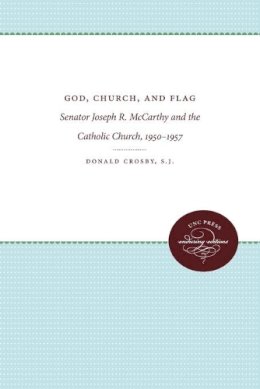 S.J. Donald Crosby - God, Church, and Flag: Senator Joseph R. McCarthy and the Catholic Church, 1950-1957 - 9780807896426 - V9780807896426