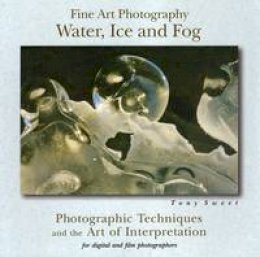 Tony Sweet - Fine Art Photography, Water, Ice and Fog: Photographic Techniques and the Art of Interpretation - 9780811733496 - V9780811733496