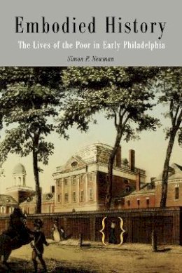 Simon P. Newman - Embodied History: The Lives of the Poor in Early Philadelphia (Early American Studies) - 9780812218480 - V9780812218480