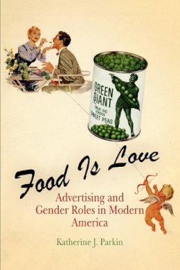 Katherine J. Parkin - Food Is Love: Advertising and Gender Roles in Modern America - 9780812219920 - V9780812219920