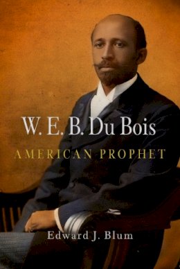 Edward J. Blum - W. E. B. Du Bois, American Prophet (Politics and Culture in Modern America) - 9780812220865 - V9780812220865