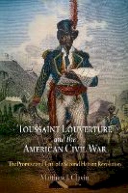 Matthew J. Clavin - Toussaint Louverture and the American Civil War: The Promise and Peril of a Second Haitian Revolution - 9780812221848 - V9780812221848