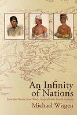 Michael J. Witgen - An Infinity of Nations: How the Native New World Shaped Early North America - 9780812222869 - V9780812222869