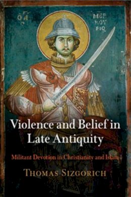 Thomas Sizgorich - Violence and Belief in Late Antiquity: Militant Devotion in Christianity and Islam - 9780812223057 - V9780812223057