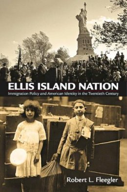 Robert L. Fleegler - Ellis Island Nation: Immigration Policy and American Identity in the Twentieth Century - 9780812223385 - V9780812223385