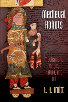 E. R. Truitt - Medieval Robots: Mechanism, Magic, Nature, and Art - 9780812223576 - V9780812223576