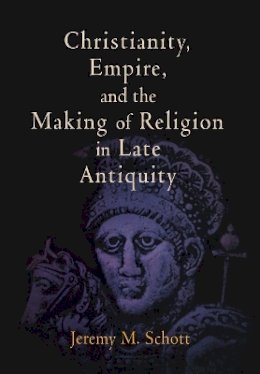 Jeremy M. Schott - Christianity, Empire, and the Making of Religion in Late Antiquity - 9780812240924 - V9780812240924