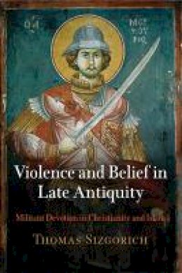 Thomas Sizgorich - Violence and Belief in Late Antiquity: Militant Devotion in Christianity and Islam - 9780812241136 - V9780812241136