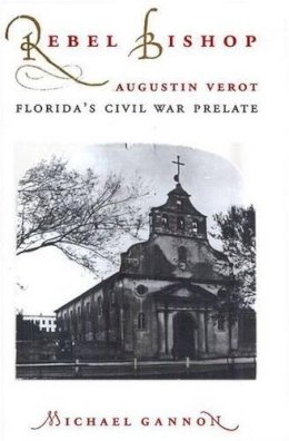 Michael Gannon - Rebel Bishop: Augustin Verot, Florida's Civil War Prelate (Florida Sand Dollar Books) - 9780813015224 - V9780813015224