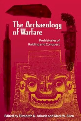 Mark W. Allen Elizabeth N. Arkush - The Archaeology of Warfare: Prehistories of Raiding and Conquest - 9780813032849 - V9780813032849