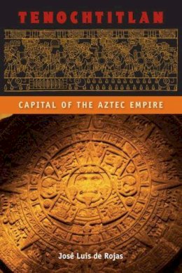 Jose Luis de Rojas - Tenochtitlan: Capital of the Aztec Empire (Ancient Cities of the New World) - 9780813060316 - V9780813060316