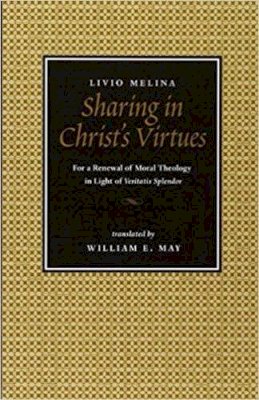 Livio Melina - Sharing in Christ's Virtues: For the Renewal of Moral Theology in Light of 