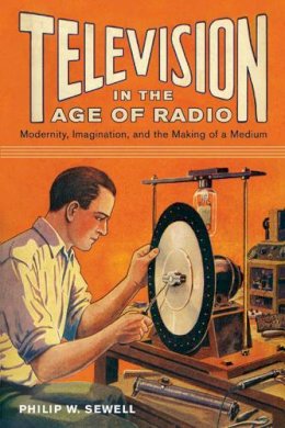 Philip W. Sewell - Television in the Age of Radio: Modernity, Imagination, and the Making of a Medium - 9780813562704 - V9780813562704