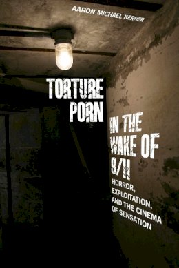 Aaron Michael Kerner - Torture Porn in the Wake of 9/11: Horror, Exploitation, and the Cinema of Sensation - 9780813564036 - V9780813564036