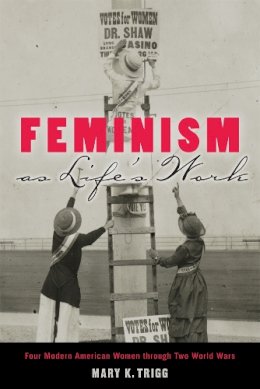 Mary K. Trigg - Feminism as Life´s Work: Four Modern American Women through Two World Wars - 9780813565224 - V9780813565224