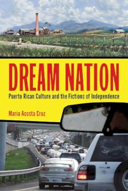 María Acosta Cruz - Dream Nation: Puerto Rican Culture and the Fictions of Independence - 9780813565460 - V9780813565460