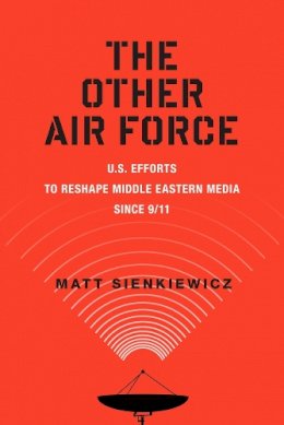 Matt Sienkiewicz - The Other Air Force: U.S. Efforts to Reshape Middle Eastern Media Since 9/11 - 9780813577982 - V9780813577982