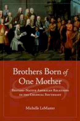 Michelle Lemaster - Brothers Born of One Mother: British-Native American Relations in the Colonial Southeast - 9780813932415 - V9780813932415