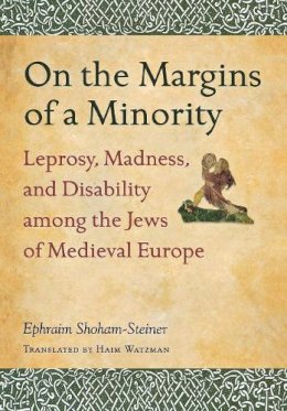 Ephraim Shoham-Steiner - On the Margins of a Minority: Leprosy, Madness, and Disability among the Jews of Medieval Europe - 9780814339312 - V9780814339312