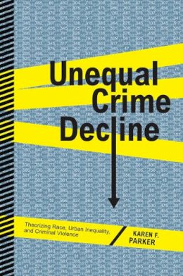 Karen F. Parker - Unequal Crime Decline: Theorizing Race, Urban Inequality, and Criminal Violence - 9780814767856 - V9780814767856