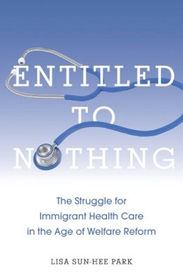 Lisa Sun-Hee Park - Entitled to Nothing: The Struggle for Immigrant Health Care in the Age of Welfare Reform - 9780814768020 - V9780814768020