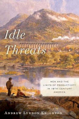 Andrew Lyndon Knighton - Idle Threats: Men and the Limits of Productivity in Nineteenth Century America (America and the Long 19th Century) - 9780814789391 - V9780814789391