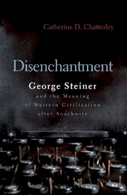 Catherine Chatterley - Disenchantment: George Steiner and Meaning of Western Civilization After Auschwitz (Religion, Theology and the Holocaust) - 9780815609605 - V9780815609605