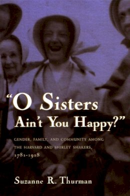 Suzanne R. Thurman - O Sisters Ain't You Happy?: Gender, Family, and Community Among the Harvard and Shirley Shakers, 1781-1918 (Women and Gender in Religion) - 9780815629061 - V9780815629061