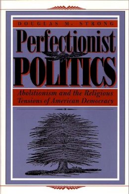 Douglas Strong - Perfectionist Politics: Abolitionism and the Religious Tensions of American Democracy (Religion and Politics) - 9780815629245 - V9780815629245