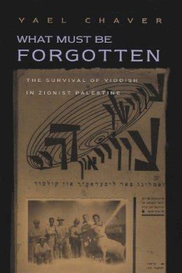 Yael Chaver - What Must Be Forgotten: The Survival of Yiddish in Zionist Palestine (Judaic Traditions in Literature, Music, & Art) - 9780815630500 - V9780815630500