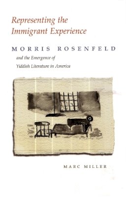 Marc Miller - Representing the Immigrant Experience: Morris Rosenfeld and the Emergence of Yiddish Literature in America (Judaic Traditions in Literature, Music, and Art) - 9780815631101 - V9780815631101